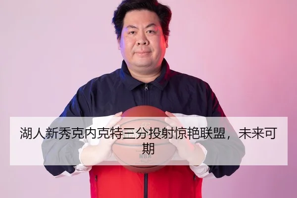 湖人新秀克内克特三分投射惊艳联盟，未来可期