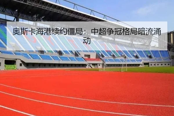 奥斯卡海港续约僵局：中超争冠格局暗流涌动