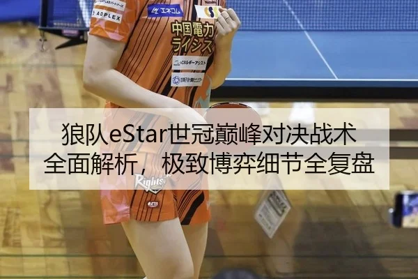 狼队eStar世冠巅峰对决战术全面解析，极致博弈细节全复盘