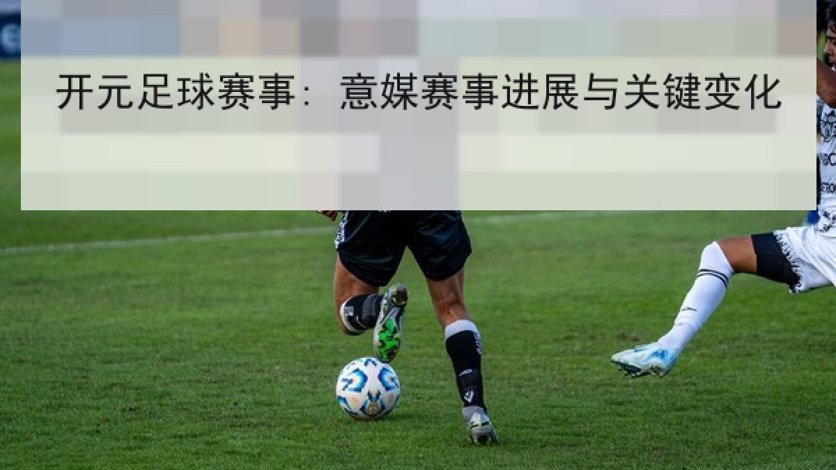 开元足球赛事: 意媒赛事进展与关键变化 开元足球赛事: 意媒赛事进展与关键变化