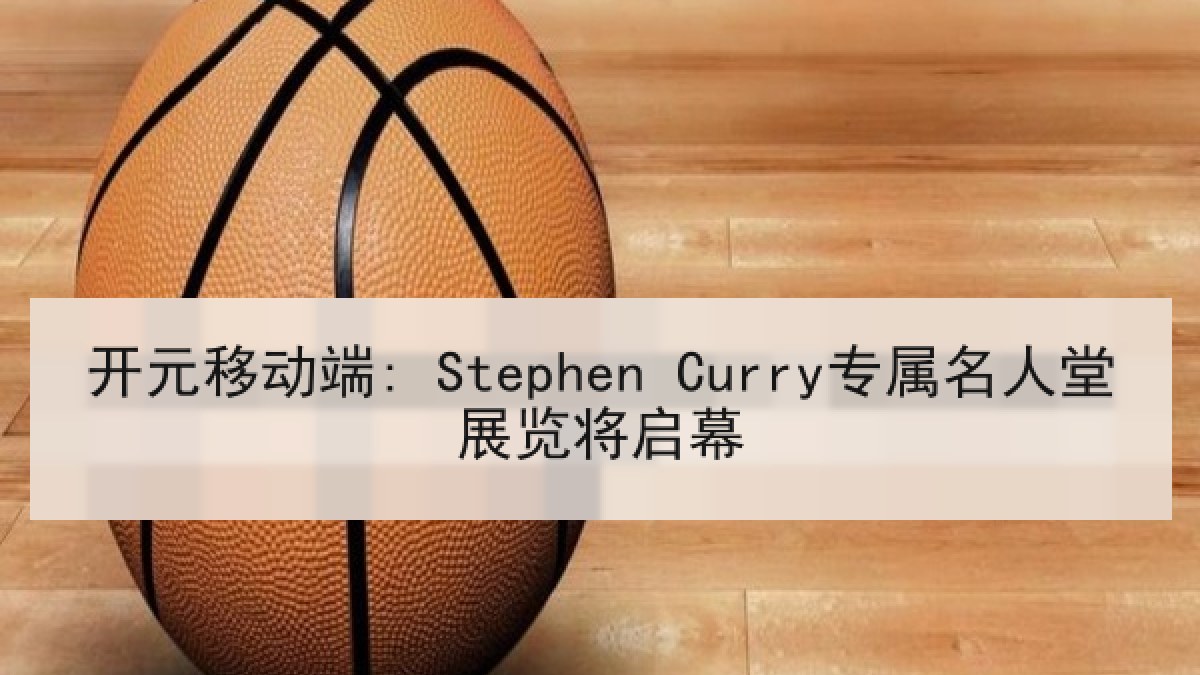 开元移动端: Stephen Curry专属名人堂展览将启幕 开元移动端: Stephen Curry专属名人堂展览将启幕