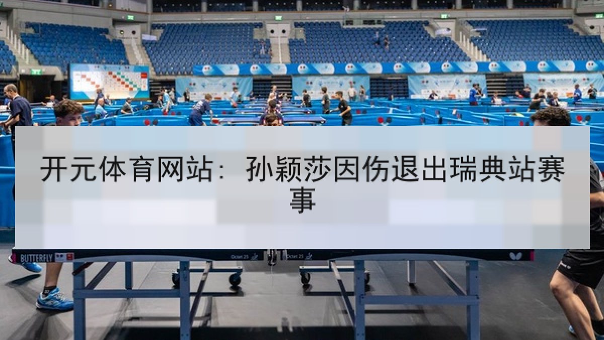 开元体育网站: 孙颖莎因伤退出瑞典站赛事 开元体育网站: 孙颖莎因伤退出瑞典站赛事