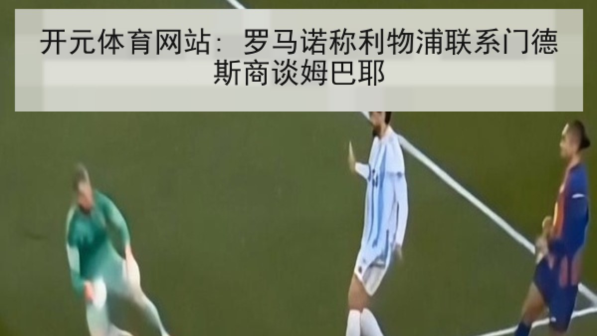 开元体育网站: 罗马诺称利物浦联系门德斯商谈姆巴耶