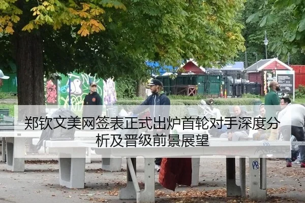 郑钦文美网签表正式出炉首轮对手深度分析及晋级前景展望