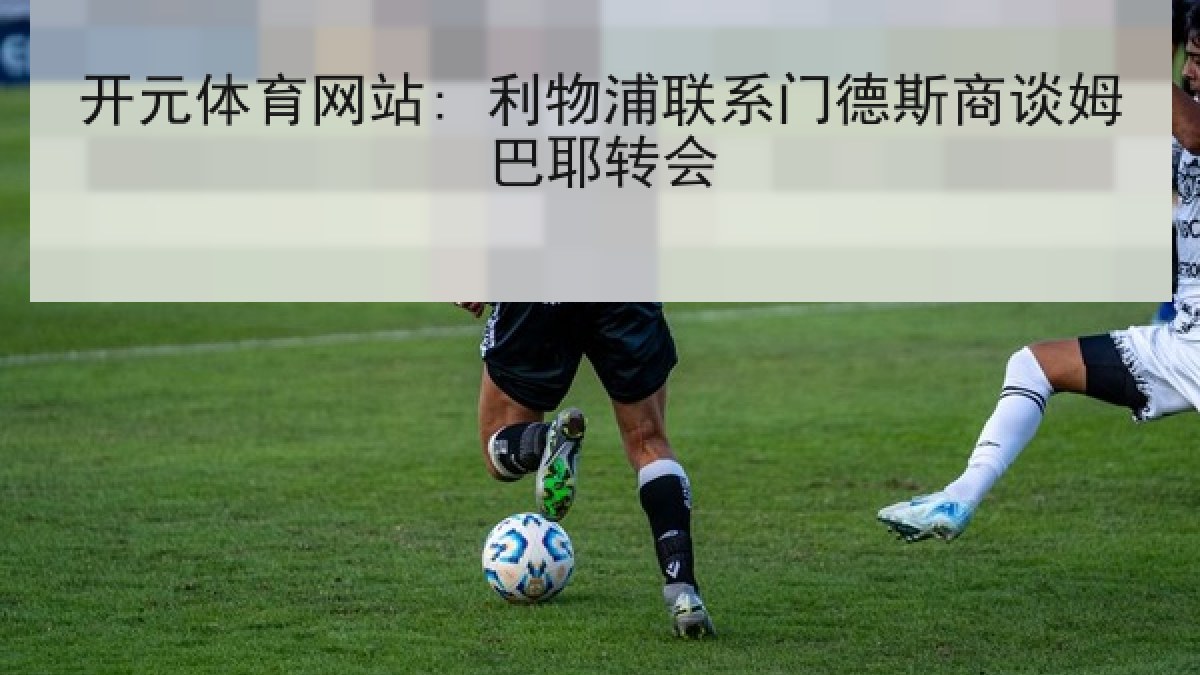 开元体育网站: 利物浦联系门德斯商谈姆巴耶转会 开元体育网站: 利物浦联系门德斯商谈姆巴耶转会