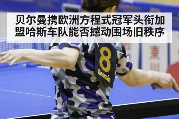 贝尔曼携欧洲方程式冠军头衔加盟哈斯车队能否撼动围场旧秩序