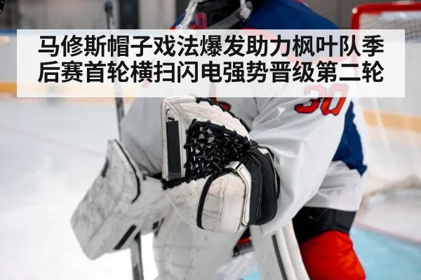 马修斯帽子戏法爆发助力枫叶队季后赛首轮横扫闪电强势晋级第二轮