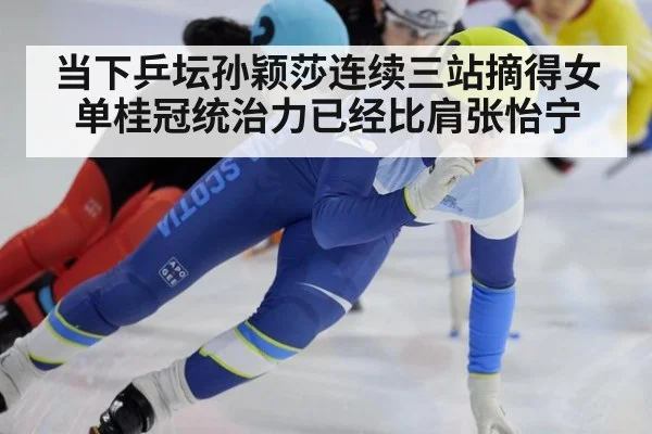 当下乒坛孙颖莎连续三站摘得女单桂冠统治力已经比肩张怡宁